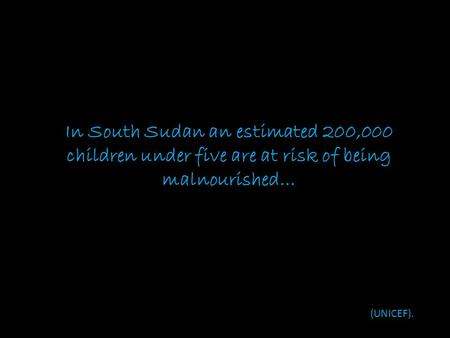 In South Sudan an estimated 200,000 children under five are at risk of being malnourished… (UNICEF).