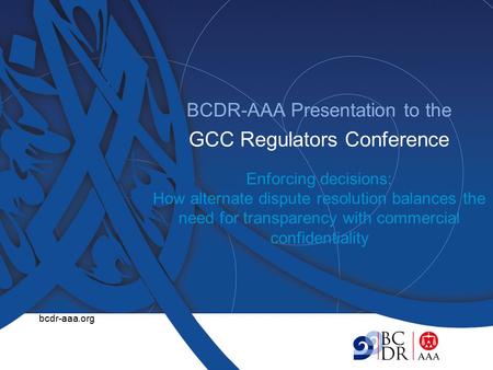 1 BCDR-AAA Presentation to the GCC Regulators Conference Enforcing decisions: How alternate dispute resolution balances the need for transparency with.