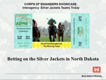 BUILDING STRONG ® Betting on the Silver Jackets in North Dakota CORPS OF ENGINEERS SHOWCASE: Interagency Silver Jackets Teams Today.
