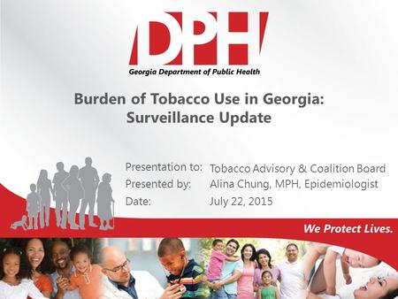 Presentation to: Presented by: Date: Burden of Tobacco Use in Georgia: Surveillance Update Tobacco Advisory & Coalition Board Alina Chung, MPH, Epidemiologist.