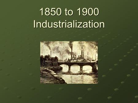 1850 to 1900 Industrialization.