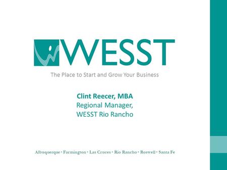 The Place to Start and Grow Your Business Albuquerque Farmington Las Cruces Rio Rancho Roswell Santa Fe Clint Reecer, MBA Regional Manager, WESST Rio Rancho.