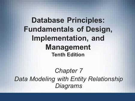 Chapter 7 Data Modeling with Entity Relationship Diagrams Database Principles: Fundamentals of Design, Implementation, and Management Tenth Edition.