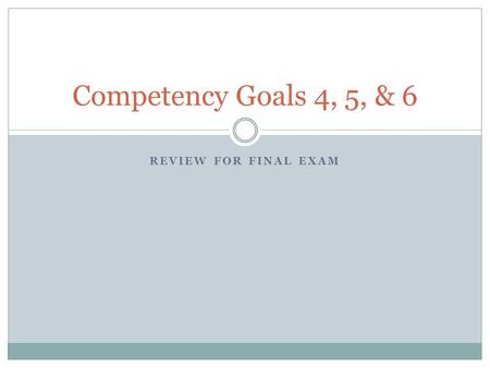 REVIEW FOR FINAL EXAM Competency Goals 4, 5, & 6.