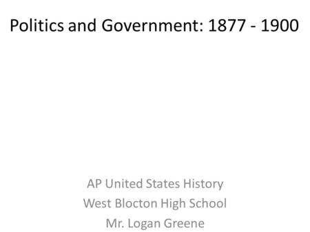 Politics and Government: 1877 - 1900 AP United States History West Blocton High School Mr. Logan Greene.