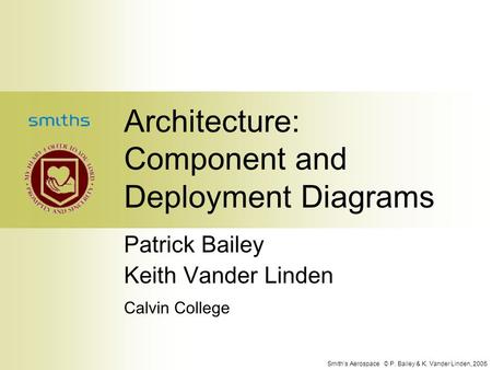Smith’s Aerospace © P. Bailey & K. Vander Linden, 2005 Architecture: Component and Deployment Diagrams Patrick Bailey Keith Vander Linden Calvin College.