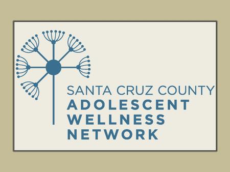 Vision To be the collaborative voice and catalyst for adolescent wellness in Santa Cruz County To promote adolescent wellness through advocacy, education.