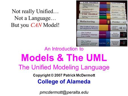 An Introduction to Models & The UML The Unified Modeling Language Copyright © 2007 Patrick McDermott College of Alameda Not really.