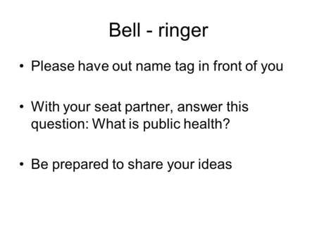 Bell - ringer Please have out name tag in front of you With your seat partner, answer this question: What is public health? Be prepared to share your ideas.