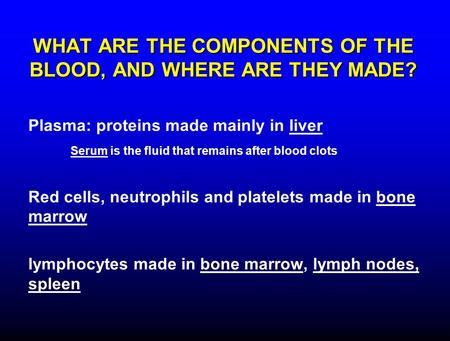 WHAT ARE THE COMPONENTS OF THE BLOOD, AND WHERE ARE THEY MADE? Plasma: proteins made mainly in liver Serum is the fluid that remains after blood clots.