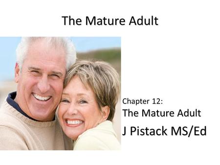 The Mature Adult The Mature Adult Chapter 12: The Mature Adult J Pistack MS/Ed J Pistack MS/Ed.