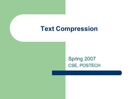 Text Compression Spring 2007 CSE, POSTECH. 2 2 Data Compression Deals with reducing the size of data – Reduce storage space and hence storage cost Compression.