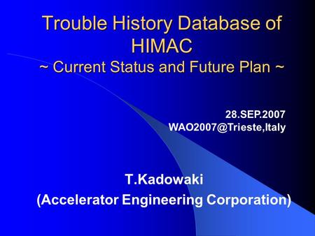 Trouble History Database of HIMAC ~ Current Status and Future Plan ~ T.Kadowaki (Accelerator Engineering Corporation) 28.SEP.2007