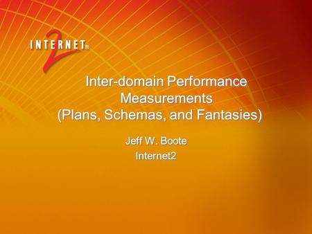 Inter-domain Performance Measurements (Plans, Schemas, and Fantasies) Jeff W. Boote Internet2 Jeff W. Boote Internet2.