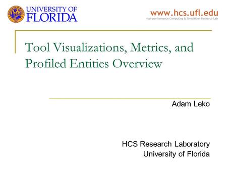 Tool Visualizations, Metrics, and Profiled Entities Overview Adam Leko HCS Research Laboratory University of Florida.