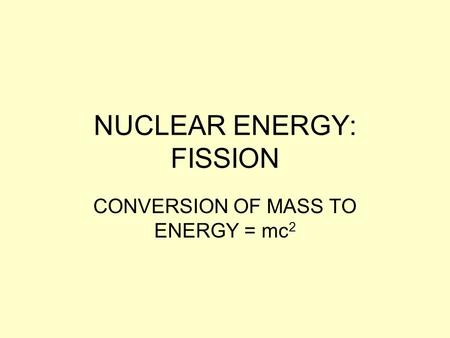 NUCLEAR ENERGY: FISSION CONVERSION OF MASS TO ENERGY = mc 2.