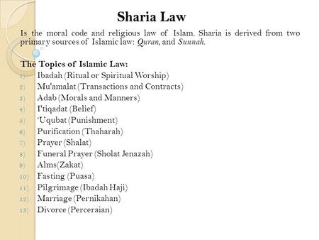 Sharia Law Is the moral code and religious law of Islam. Sharia is derived from two primary sources of Islamic law: Quran, and Sunnah. The Topics of Islamic.