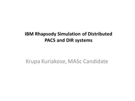 IBM Rhapsody Simulation of Distributed PACS and DIR systems Krupa Kuriakose, MASc Candidate.