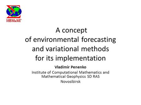 A concept of environmental forecasting and variational methods for its implementation Vladimir Penenko Institute of Computational Mathematics and Mathematical.