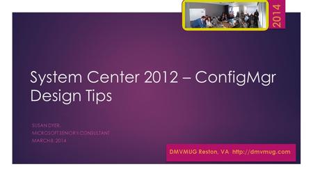 System Center 2012 – ConfigMgr Design Tips SUSAN DYER, MICROSOFT SENIOR II CONSULTANT MARCH 8, 2014 DMVMUG Reston, VA