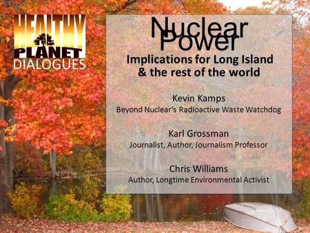 Nuclear Power Implications for Long Island & the rest of the world Kevin Kamps Beyond Nuclear’s Radioactive Waste Watchdog Karl Grossman Journalist, Author,
