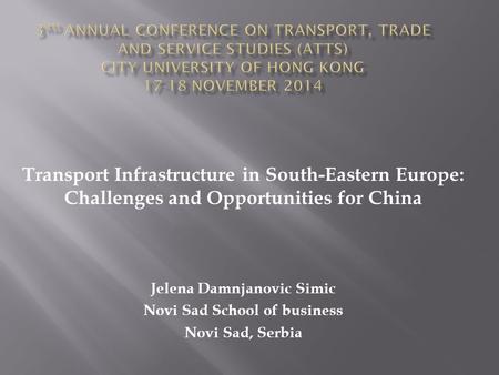 Transport Infrastructure in South-Eastern Europe: Challenges and Opportunities for China Jelena Damnjanovic Simic Novi Sad School of business Novi Sad,