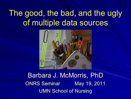 The good, the bad, and the ugly of multiple data sources Barbara J. McMorris, PhD ONRS Seminar May 19, 2011 UMN School of Nursing.