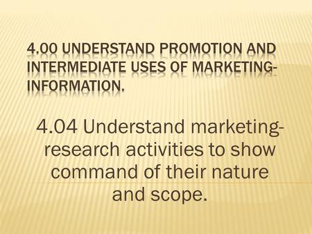 4.04 Understand marketing- research activities to show command of their nature and scope.