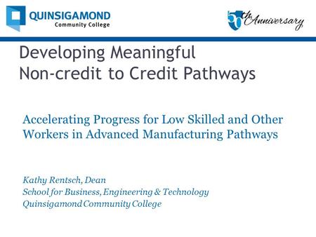 Developing Meaningful Non-credit to Credit Pathways Accelerating Progress for Low Skilled and Other Workers in Advanced Manufacturing Pathways Kathy Rentsch,