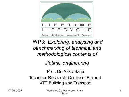 17. 04. 2005Workshop 3 Lifetime, Lyon Asko Sarja 1 Prof. Dr. Asko Sarja Technical Research Centre of Finland, VTT Building and Transport WP3: Exploring,
