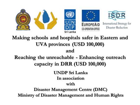 Making schools and hospitals safer in Eastern and UVA provinces (USD 100,000) and Reaching the unreachable - Enhancing outreach capacity in DRR (USD 100,000)