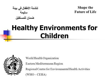 Healthy Environments for Children تنشئة الأطفال في بيئة سليمة ضمان للمستقبل Shape the Future of Life World Health Organization Eastern Mediterranean Region.