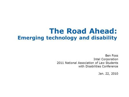 The Road Ahead: Emerging technology and disability Ben Foss Intel Corporation 2011 National Association of Law Students with Disabilities Conference Jan.