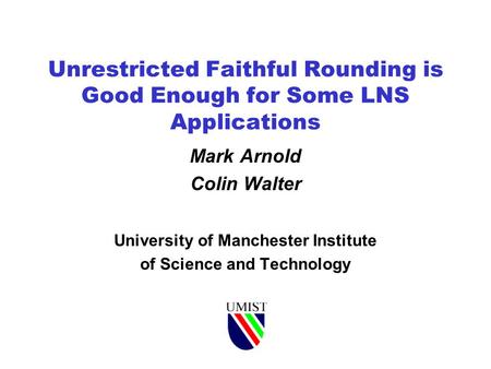 Unrestricted Faithful Rounding is Good Enough for Some LNS Applications Mark Arnold Colin Walter University of Manchester Institute of Science and Technology.