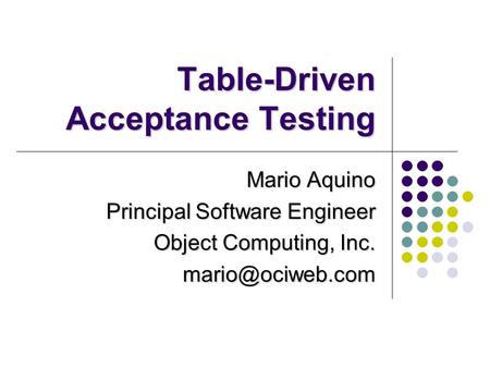 Table-Driven Acceptance Testing Mario Aquino Principal Software Engineer Object Computing, Inc.