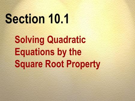 Section 10.1 Solving Quadratic Equations by the Square Root Property.