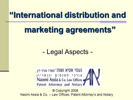 “International distribution and marketing agreements” - Legal Aspects - © Copyright 2008 Naomi Assia & Co. – Law Offices, Patent Attorney’s and Notary.