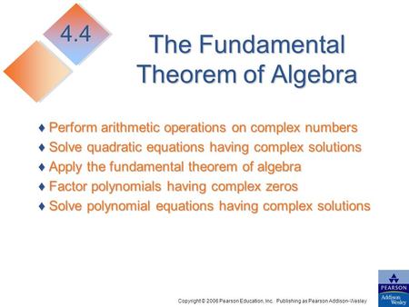 Copyright © 2006 Pearson Education, Inc. Publishing as Pearson Addison-Wesley The Fundamental Theorem of Algebra ♦ Perform arithmetic operations on complex.