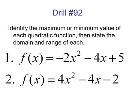 Drill #92 Identify the maximum or minimum value of each quadratic function, then state the domain and range of each.