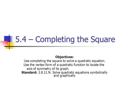 5.4 – Completing the Square Objectives: Use completing the square to solve a quadratic equation. Use the vertex form of a quadratic function to locate.