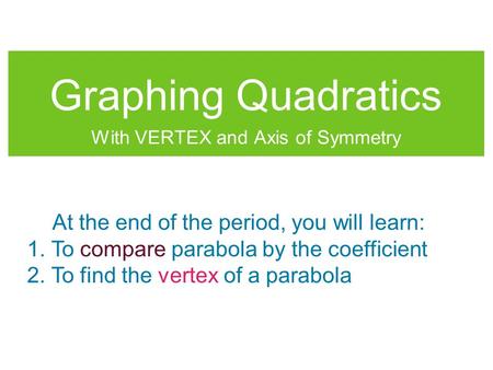 Graphing Quadratics With VERTEX and Axis of Symmetry At the end of the period, you will learn: 1. To compare parabola by the coefficient 2. To find the.