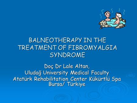 BALNEOTHERAPY IN THE TREATMENT OF FIBROMYALGIA SYNDROME Doç Dr Lale Altan, Uludağ University Medical Faculty Atatürk Rehabilitation Center Kükürtlü Spa.