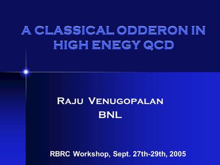 A CLASSICAL ODDERON IN HIGH ENEGY QCD Raju Venugopalan BNL RBRC Workshop, Sept. 27th-29th, 2005.