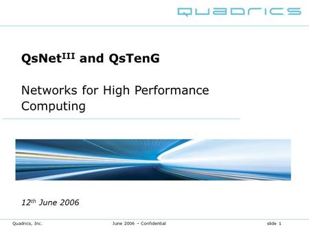 Quadrics, Inc. June 2006 – Confidential slide 1 QsNet III and QsTenG Networks for High Performance Computing 12 th June 2006.