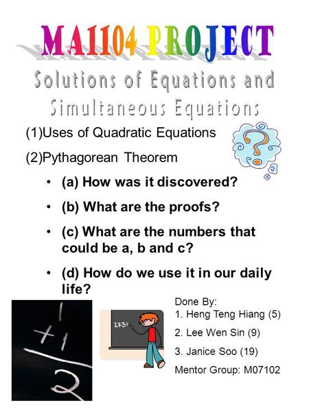 Done By: 1. Heng Teng Hiang (5) 2. Lee Wen Sin (9) 3. Janice Soo (19) Mentor Group: M07102 (1)Uses of Quadratic Equations (2)Pythagorean Theorem (a) How.
