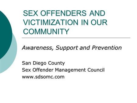 SEX OFFENDERS AND VICTIMIZATION IN OUR COMMUNITY Awareness, Support and Prevention San Diego County Sex Offender Management Council www.sdsomc.com.