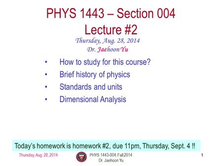Thursday, Aug. 28, 2014PHYS 1443-004, Fall 2014 Dr. Jaehoon Yu 1 PHYS 1443 – Section 004 Lecture #2 Thursday, Aug. 28, 2014 Dr. Jaehoon Yu Today’s homework.