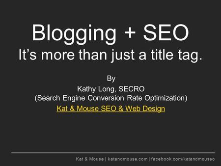 Kat & Mouse | katandmouse.com | facebook.com/katandmouseo Blogging + SEO It’s more than just a title tag. By Kathy Long, SECRO (Search Engine Conversion.