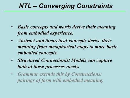 NTL – Converging Constraints Basic concepts and words derive their meaning from embodied experience. Abstract and theoretical concepts derive their meaning.