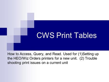 CWS Print Tables How to Access, Query, and Read. Used for (1)Setting up the HEO/Wiz Orders printers for a new unit. (2) Trouble shooting print issues on.